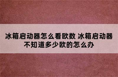 冰箱启动器怎么看欧数 冰箱启动器不知道多少欧的怎么办